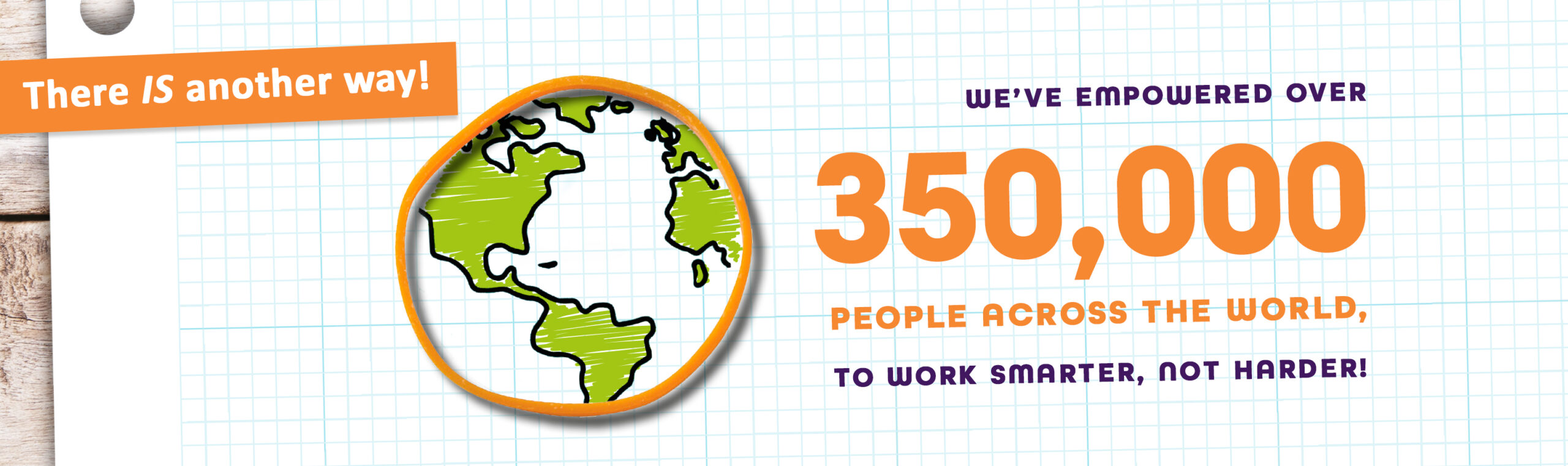 There IS another way! We've empowered over 350,000 people across the world to work smarter, not harder!
